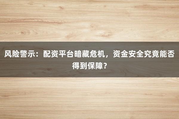 风险警示：配资平台暗藏危机，资金安全究竟能否得到保障？
