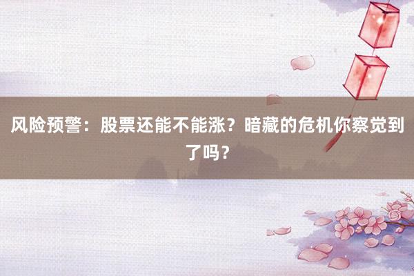 风险预警:股票还能不能涨?暗藏的危机你察觉到了吗?