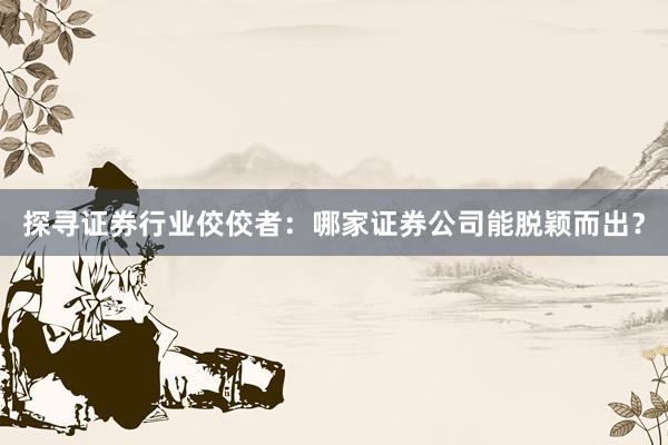 探寻证券行业佼佼者：哪家证券公司能脱颖而出？