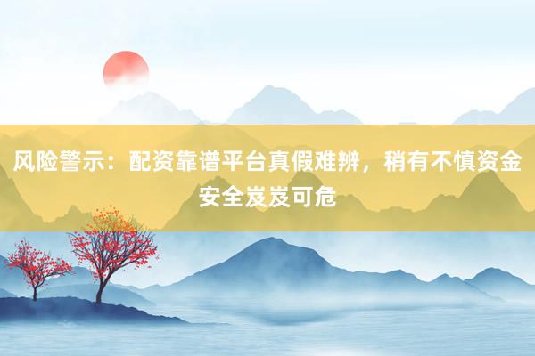 风险警示:配资靠谱平台真假难辨,稍有不慎资金安全岌岌可危