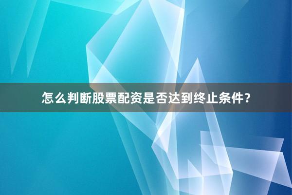 怎么判断股票配资是否达到终止条件？