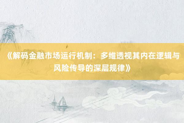 《解码金融市场运行机制：多维透视其内在逻辑与风险传导的深层规律》
