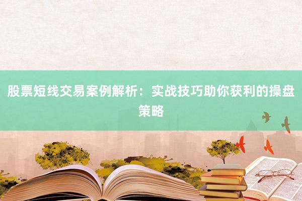 股票短线交易案例解析：实战技巧助你获利的操盘策略