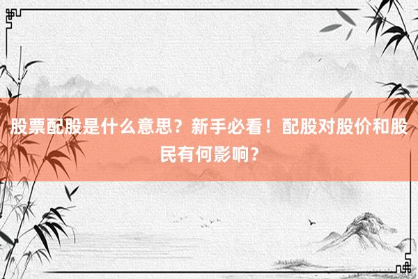 股票配股是什么意思？新手必看！配股对股价和股民有何影响？
