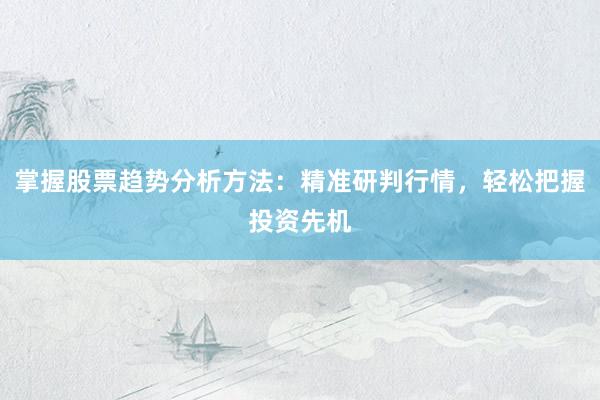 掌握股票趋势分析方法：精准研判行情，轻松把握投资先机