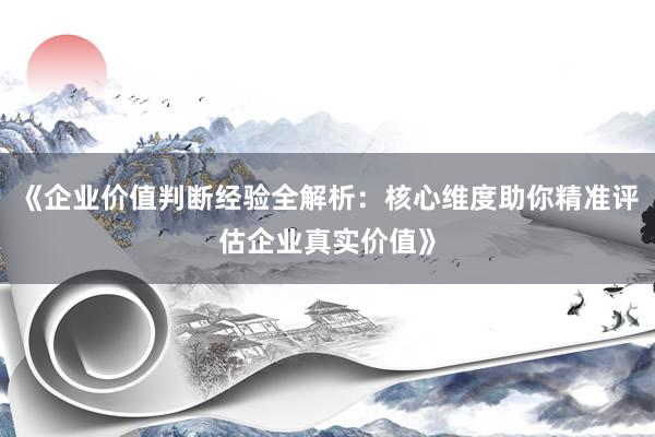 《企业价值判断经验全解析：核心维度助你精准评估企业真实价值》