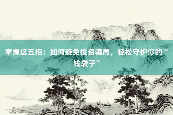 掌握这五招：如何避免投资骗局，轻松守护你的“钱袋子”