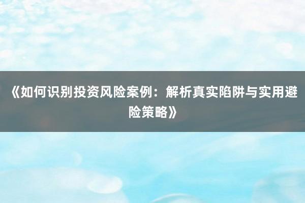 《如何识别投资风险案例：解析真实陷阱与实用避险策略》