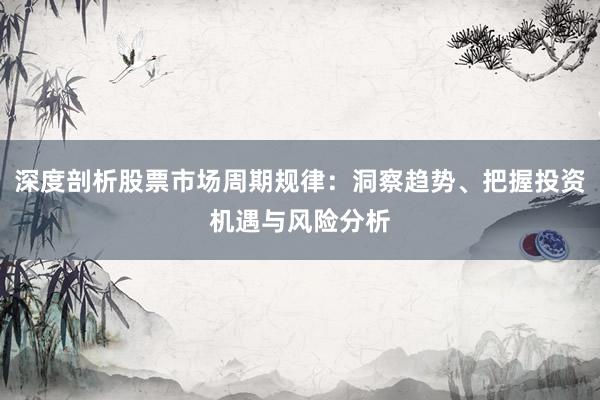 深度剖析股票市场周期规律：洞察趋势、把握投资机遇与风险分析