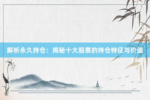 解析永久持仓：揭秘十大股票的持仓特征与价值