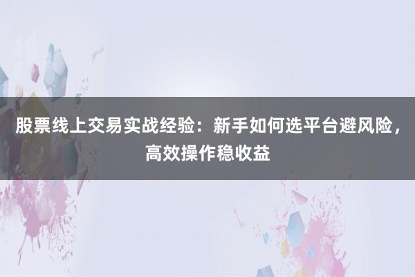 股票线上交易实战经验：新手如何选平台避风险，高效操作稳收益