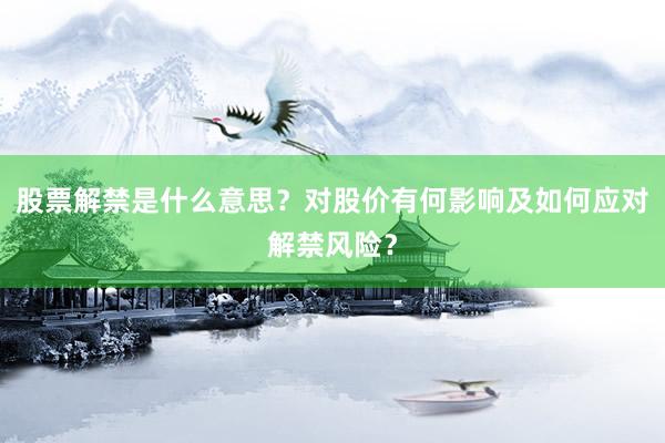 股票解禁是什么意思?对股价有何影响及如何应对解禁风险?