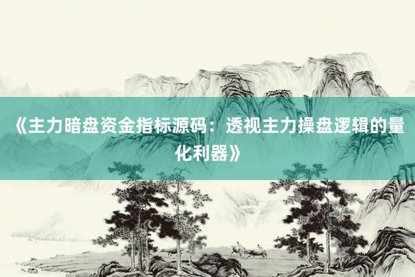 《主力暗盘资金指标源码：透视主力操盘逻辑的量化利器》