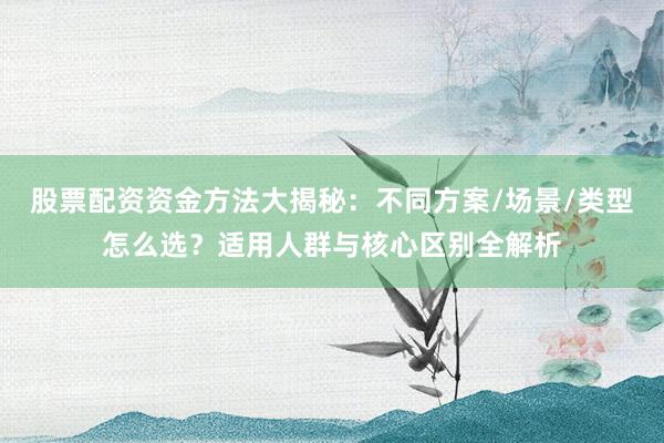 股票配资资金方法大揭秘：不同方案/场景/类型怎么选？适用人群与核心区别全解析