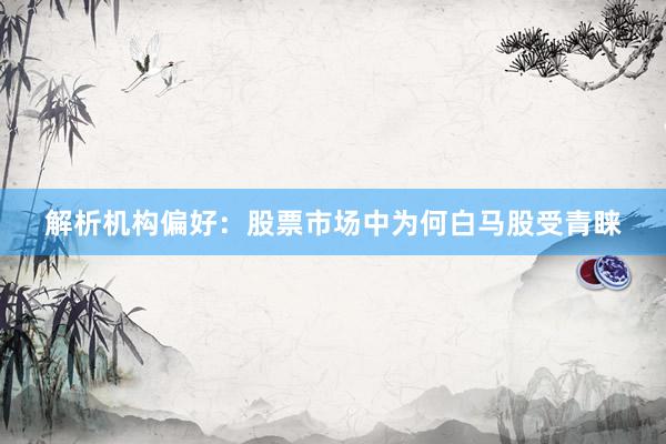 解析机构偏好：股票市场中为何白马股受青睐