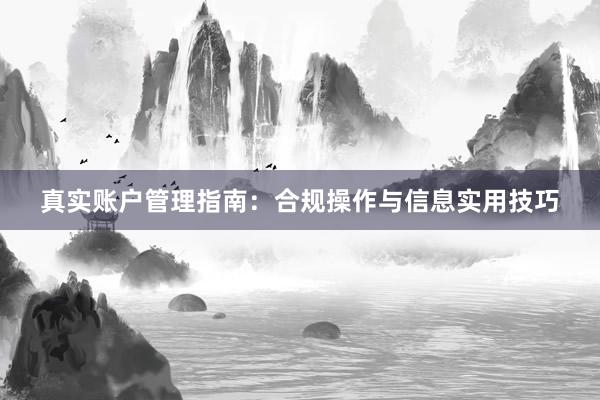 真实账户管理指南：合规操作与信息实用技巧