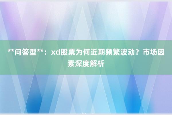 **问答型**：xd股票为何近期频繁波动？市场因素深度解析