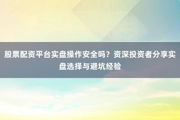 股票配资平台实盘操作安全吗？资深投资者分享实盘选择与避坑经验