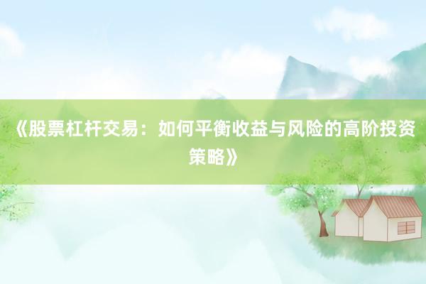 《股票杠杆交易：如何平衡收益与风险的高阶投资策略》