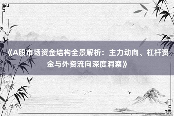 《A股市场资金结构全景解析：主力动向、杠杆资金与外资流向深度洞察》