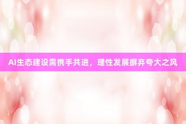 AI生态建设需携手共进，理性发展摒弃夸大之风