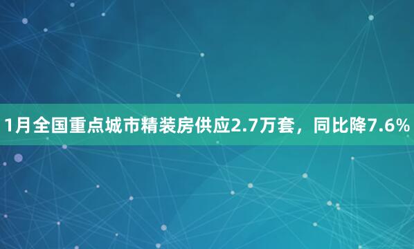 1月全国重点城市精装房供应2.7万套，同比降7.6%