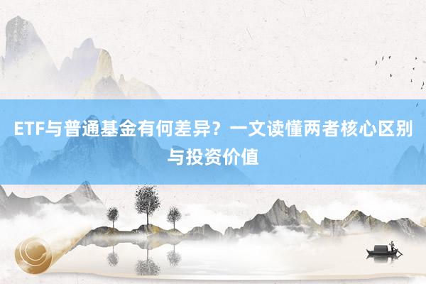 ETF与普通基金有何差异？一文读懂两者核心区别与投资价值