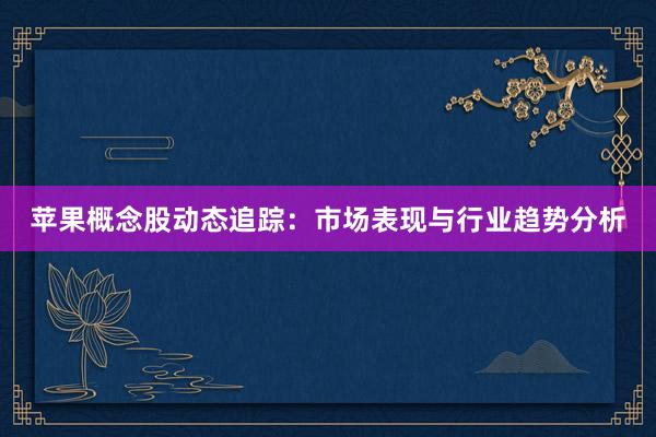 苹果概念股动态追踪：市场表现与行业趋势分析
