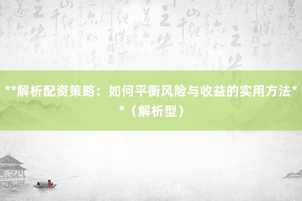 **解析配资策略：如何平衡风险与收益的实用方法**（解析型）
