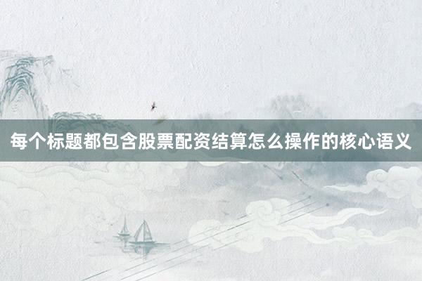 每个标题都包含股票配资结算怎么操作的核心语义