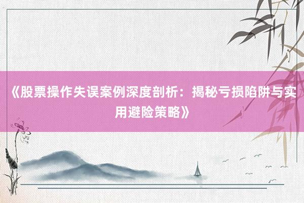 《股票操作失误案例深度剖析：揭秘亏损陷阱与实用避险策略》