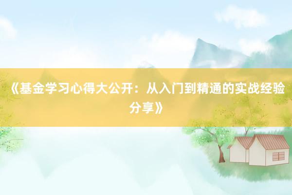 《基金学习心得大公开：从入门到精通的实战经验分享》