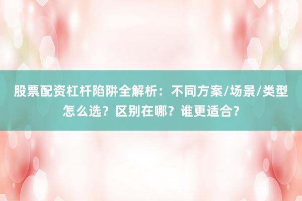 股票配资杠杆陷阱全解析：不同方案/场景/类型怎么选？区别在哪？谁更适合？