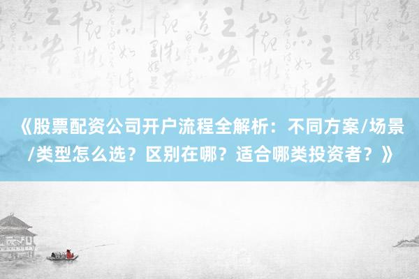 《股票配资公司开户流程全解析：不同方案/场景/类型怎么选？区别在哪？适合哪类投资者？》