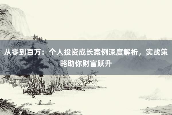 从零到百万：个人投资成长案例深度解析，实战策略助你财富跃升