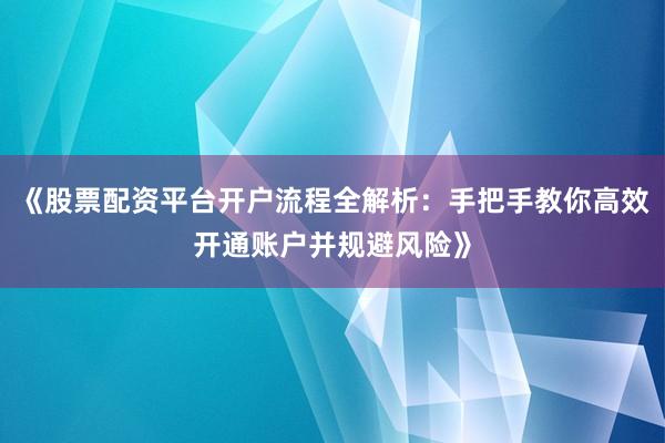 《股票配资平台开户流程全解析：手把手教你高效开通账户并规避风险》