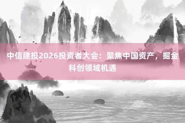 中信建投2026投资者大会：聚焦中国资产，掘金科创领域机遇