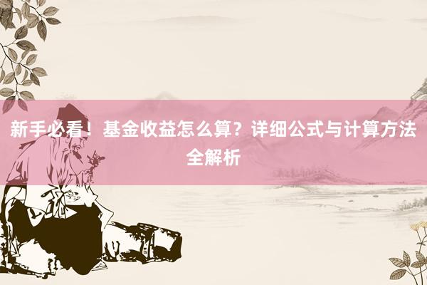 新手必看！基金收益怎么算？详细公式与计算方法全解析