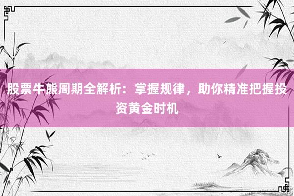 股票牛熊周期全解析：掌握规律，助你精准把握投资黄金时机
