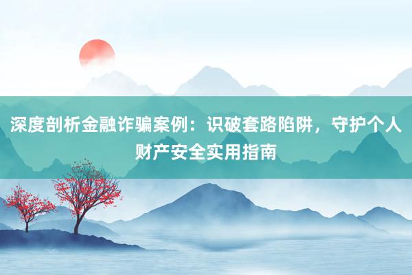深度剖析金融诈骗案例：识破套路陷阱，守护个人财产安全实用指南