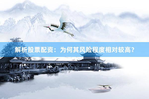 解析股票配资：为何其风险程度相对较高？