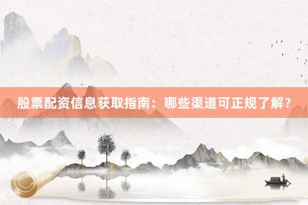 股票配资信息获取指南：哪些渠道可正规了解？