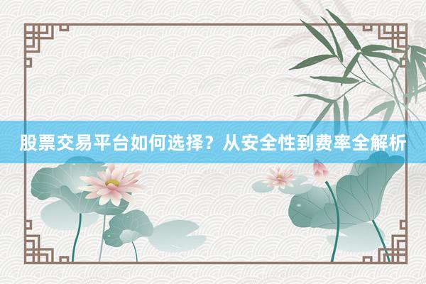 股票交易平台如何选择？从安全性到费率全解析