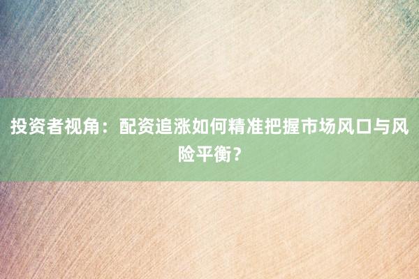 投资者视角：配资追涨如何精准把握市场风口与风险平衡？