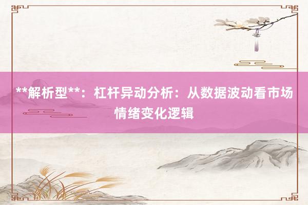 **解析型**：杠杆异动分析：从数据波动看市场情绪变化逻辑