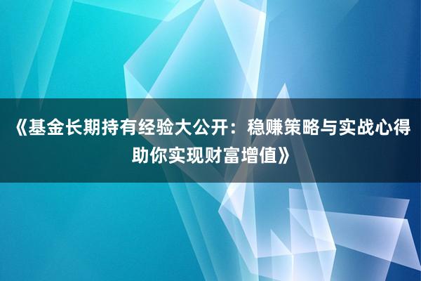 《基金长期持有经验大公开：稳赚策略与实战心得助你实现财富增值》