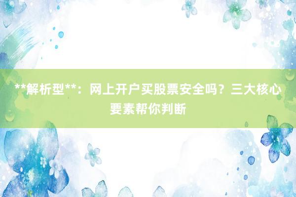 **解析型**：网上开户买股票安全吗？三大核心要素帮你判断