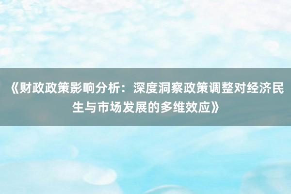 《财政政策影响分析：深度洞察政策调整对经济民生与市场发展的多维效应》