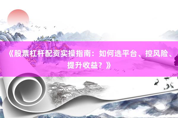 《股票杠杆配资实操指南：如何选平台、控风险、提升收益？》