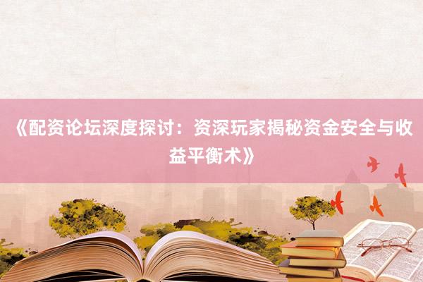 《配资论坛深度探讨：资深玩家揭秘资金安全与收益平衡术》